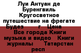 Луи Антуан де Буренгвиль Кругосветное путешествие на фрегате “Будез“ 1960 г › Цена ­ 450 - Все города Книги, музыка и видео » Книги, журналы   . Татарстан респ.